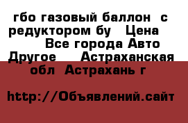 гбо-газовый баллон  с редуктором бу › Цена ­ 3 000 - Все города Авто » Другое   . Астраханская обл.,Астрахань г.